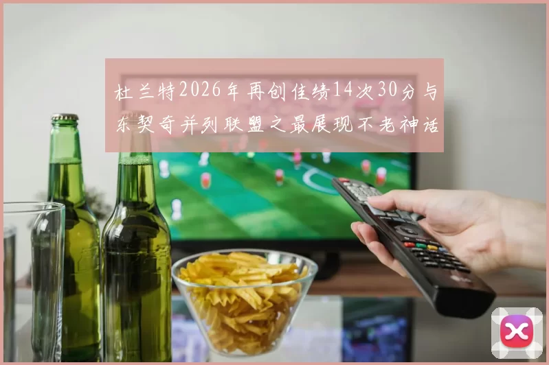 杜兰特2026年再创佳绩14次30分与东契奇并列联盟之最展现不老神话