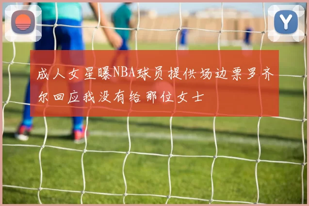 成人女星曝NBA球员提供场边票罗齐尔回应我没有给那位女士