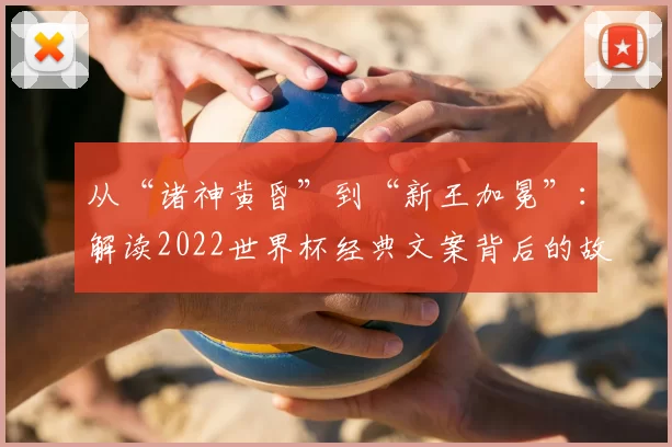 从“诸神黄昏”到“新王加冕”:解读2022世界杯经典文案背后的故事
