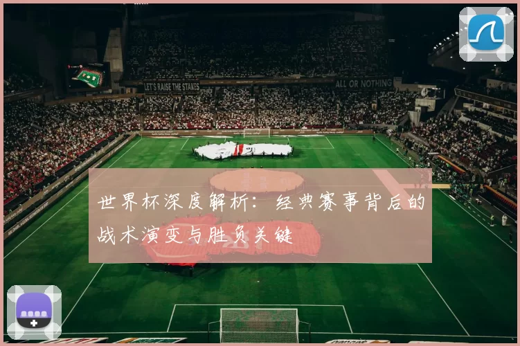 世界杯深度解析：经典赛事背后的战术演变与胜负关键
