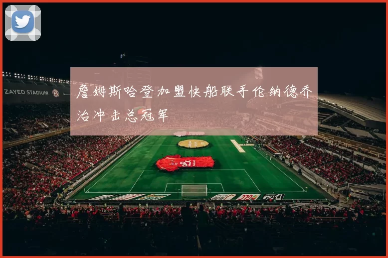 詹姆斯哈登加盟快船联手伦纳德乔治冲击总冠军