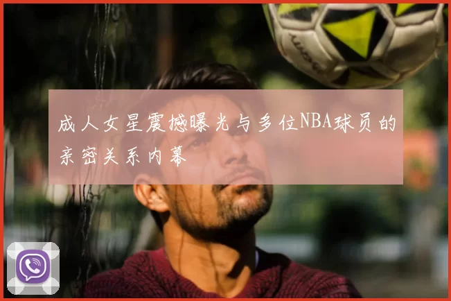 成人女星震撼曝光与多位NBA球员的亲密关系内幕