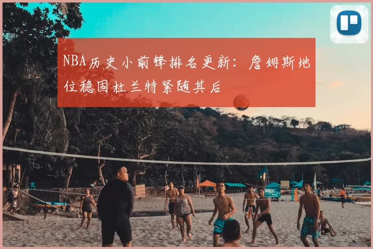 NBA历史小前锋排名更新：詹姆斯地位稳固杜兰特紧随其后