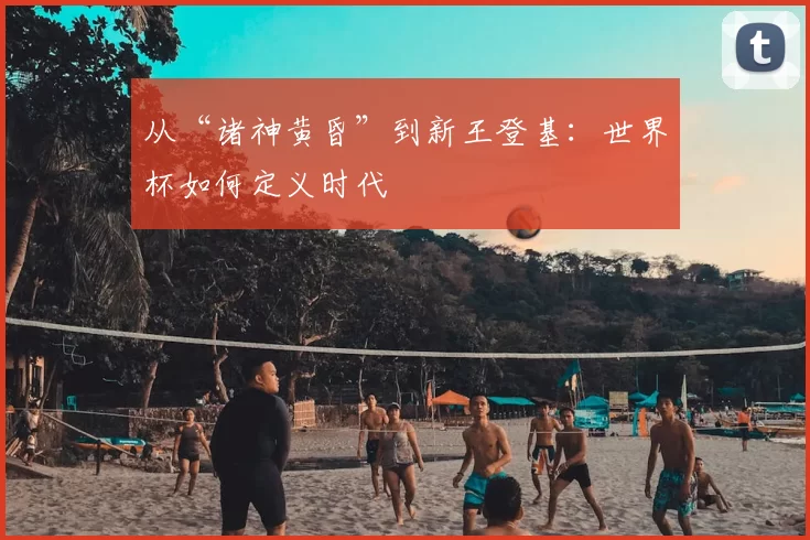 从“诸神黄昏”到新王登基：世界杯如何定义时代