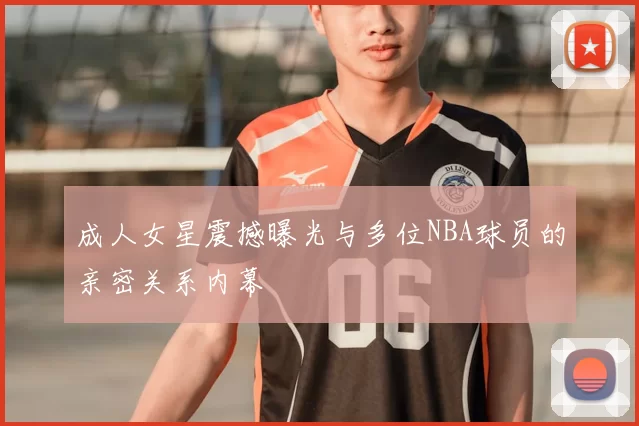 成人女星震撼曝光与多位NBA球员的亲密关系内幕