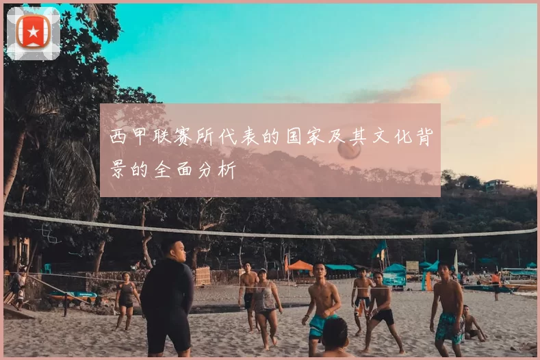 西甲联赛所代表的国家及其文化背景的全面分析