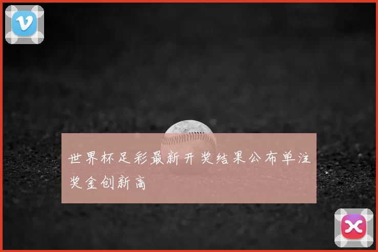 世界杯足彩最新开奖结果公布单注奖金创新高