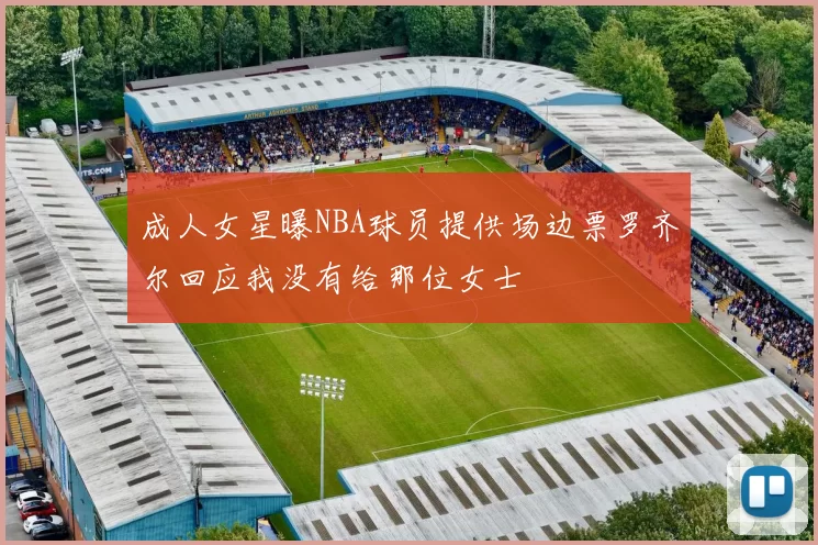 成人女星曝NBA球员提供场边票罗齐尔回应我没有给那位女士