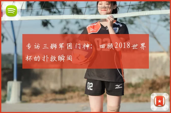 专访三狮军团门神：回顾2018世界杯的扑救瞬间