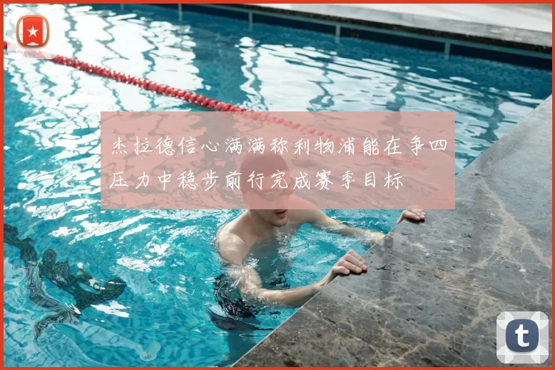 杰拉德信心满满称利物浦能在争四压力中稳步前行完成赛季目标