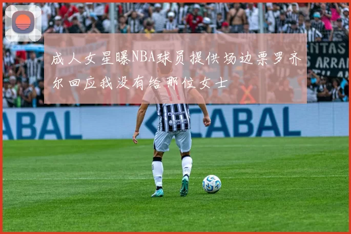 成人女星曝NBA球员提供场边票罗齐尔回应我没有给那位女士