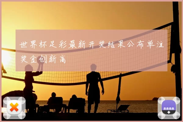 世界杯足彩最新开奖结果公布单注奖金创新高