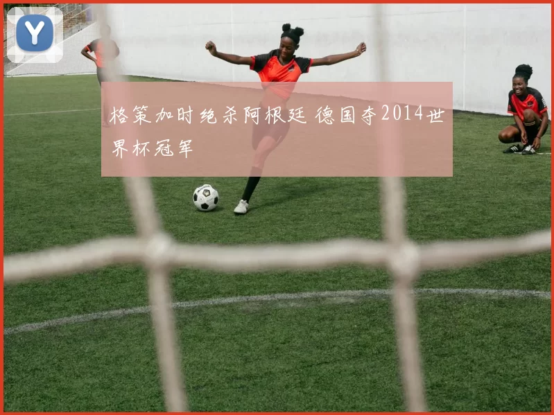 格策加时绝杀阿根廷 德国夺2014世界杯冠军