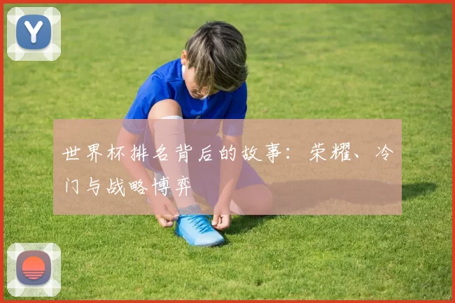 世界杯排名背后的故事：荣耀、冷门与战略博弈