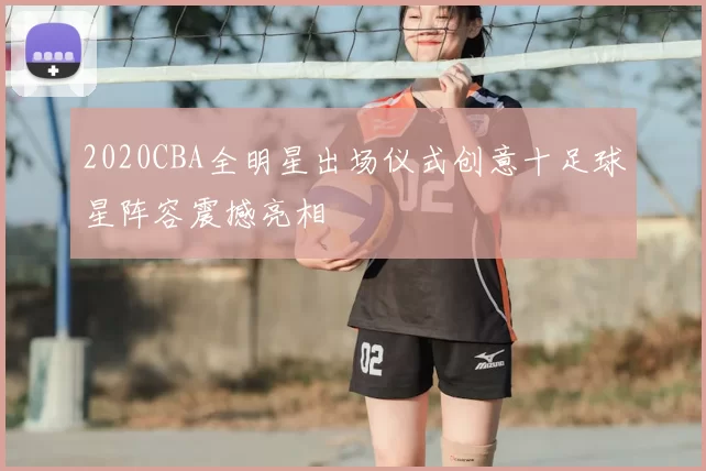 2020CBA全明星出场仪式创意十足球星阵容震撼亮相