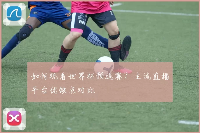 如何观看世界杯预选赛?主流直播平台优缺点对比