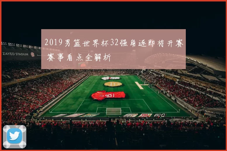 2019男篮世界杯32强角逐即将开赛 赛事看点全解析