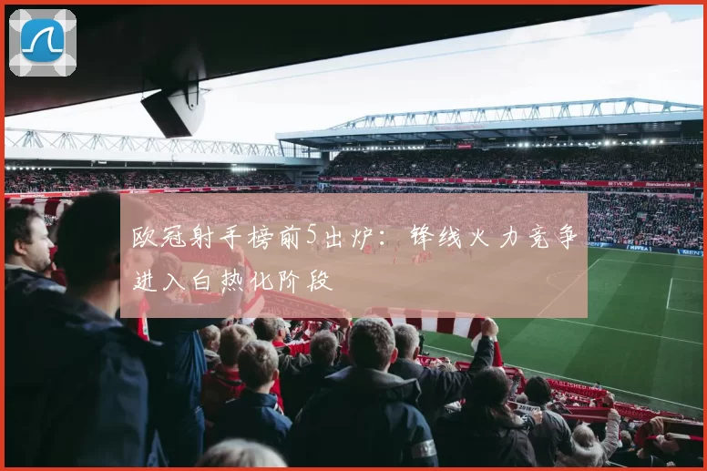 欧冠射手榜前5出炉：锋线火力竞争进入白热化阶段