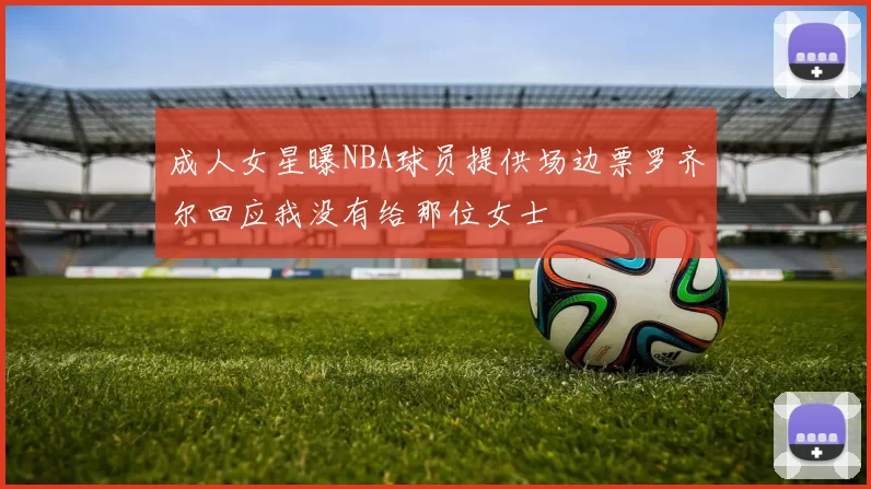 成人女星曝NBA球员提供场边票罗齐尔回应我没有给那位女士