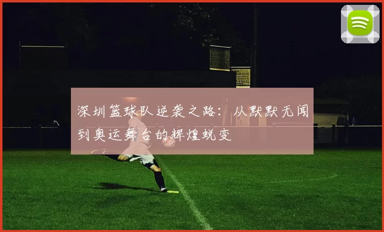 深圳篮球队逆袭之路：从默默无闻到奥运舞台的辉煌蜕变