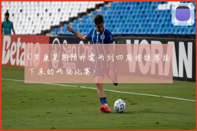 C罗康复期预计需两到四周将缺席接下来的两场比赛