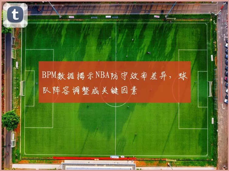 BPM数据揭示NBA防守效率差异，球队阵容调整成关键因素