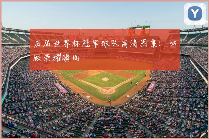 历届世界杯冠军球队高清图集:回顾荣耀瞬间