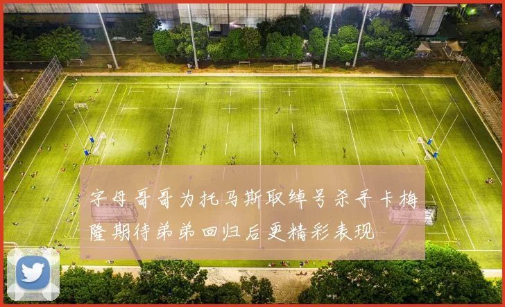 字母哥哥为托马斯取绰号杀手卡梅隆期待弟弟回归后更精彩表现