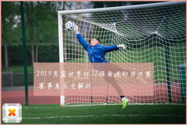 2019男篮世界杯32强角逐即将开赛 赛事看点全解析