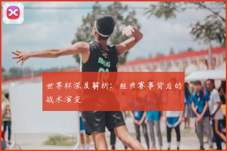 世界杯深度解析:经典赛事背后的战术演变