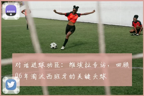 对话进球功臣：维埃拉专访，回顾06年淘汰西班牙的关键头球