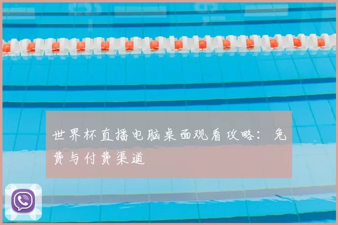 世界杯直播电脑桌面观看攻略：免费与付费渠道