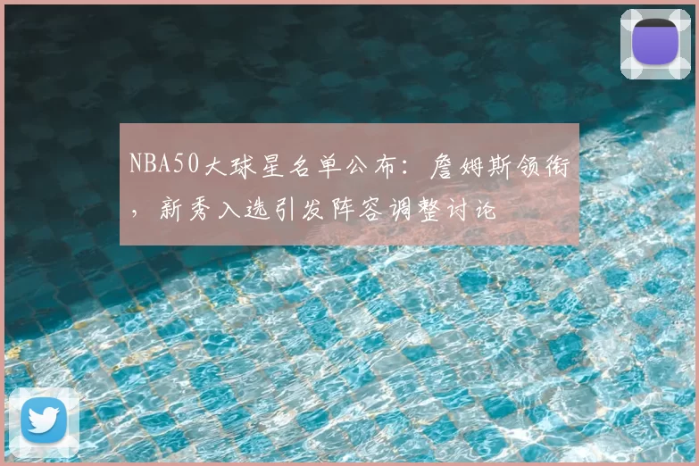 NBA50大球星名单公布：詹姆斯领衔，新秀入选引发阵容调整讨论