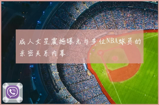 成人女星震撼曝光与多位NBA球员的亲密关系内幕