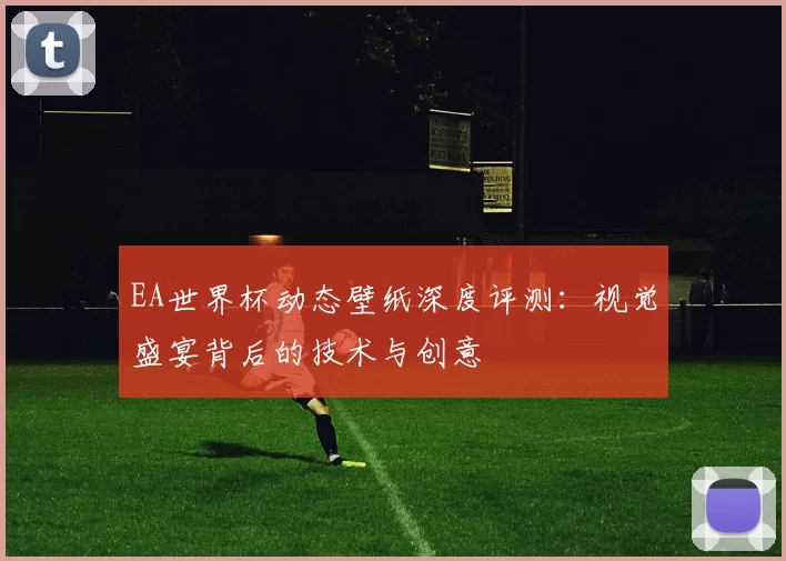 EA世界杯动态壁纸深度评测：视觉盛宴背后的技术与创意