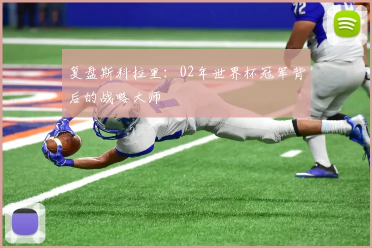复盘斯科拉里：02年世界杯冠军背后的战略大师