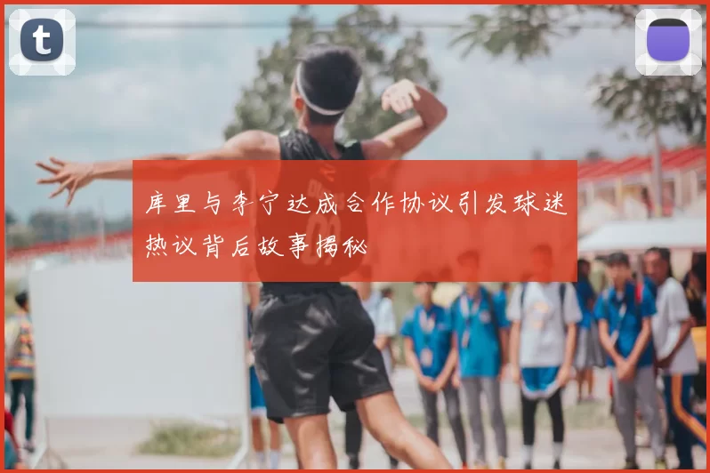 库里与李宁达成合作协议引发球迷热议背后故事揭秘