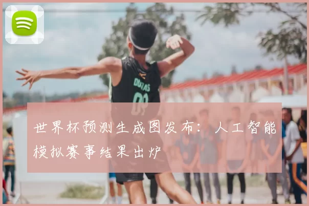 世界杯预测生成图发布：人工智能模拟赛事结果出炉