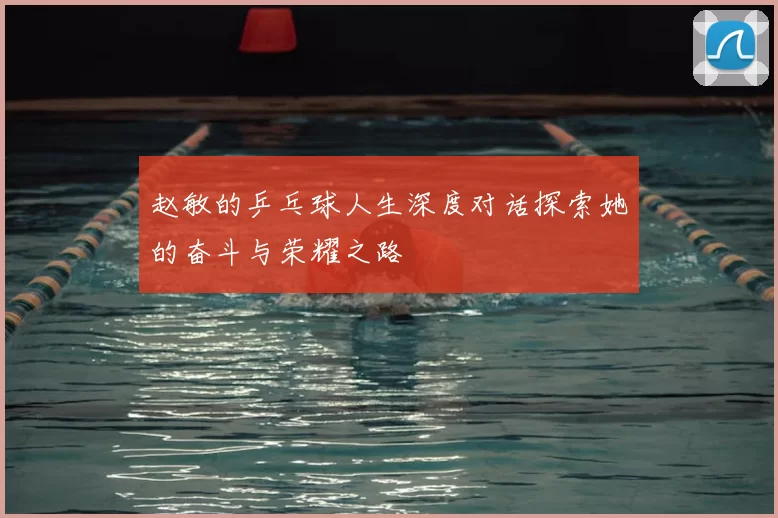 赵敏的乒乓球人生深度对话探索她的奋斗与荣耀之路