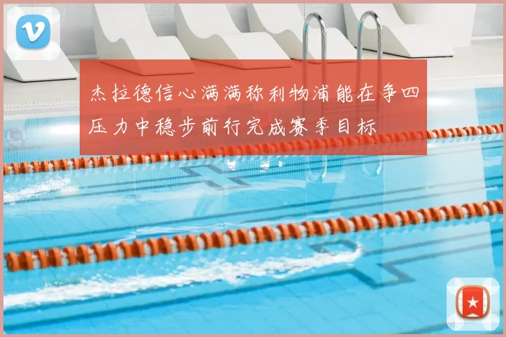 杰拉德信心满满称利物浦能在争四压力中稳步前行完成赛季目标