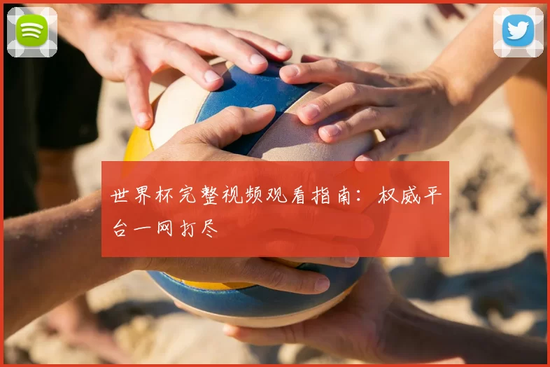 世界杯完整视频观看指南：权威平台一网打尽