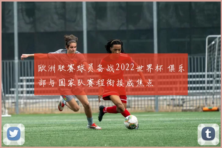 欧洲联赛球员备战2022世界杯 俱乐部与国家队赛程衔接成焦点