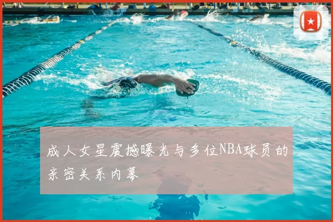 成人女星震撼曝光与多位NBA球员的亲密关系内幕