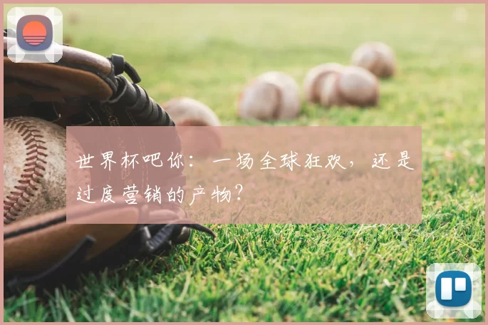 世界杯吧你:一场全球狂欢,还是过度营销的产物?