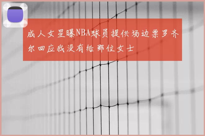 成人女星曝NBA球员提供场边票罗齐尔回应我没有给那位女士