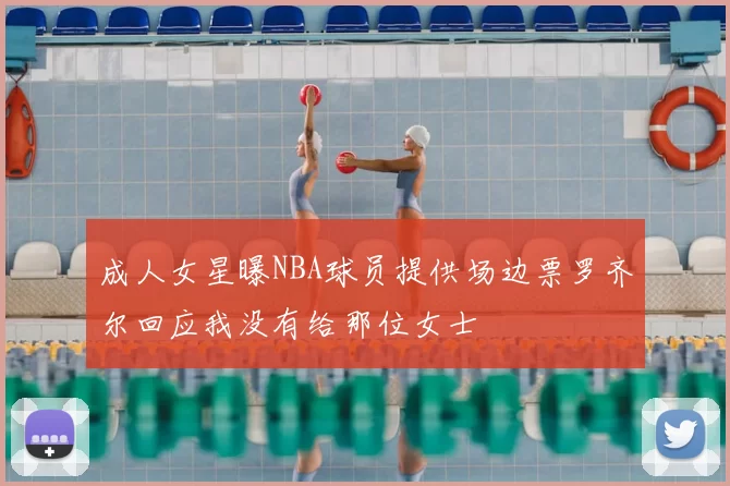 成人女星曝NBA球员提供场边票罗齐尔回应我没有给那位女士