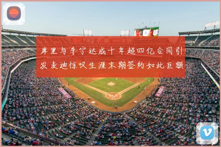 库里与李宁达成十年超四亿合同引发麦迪惊叹生涯末期签约如此巨额前所未闻