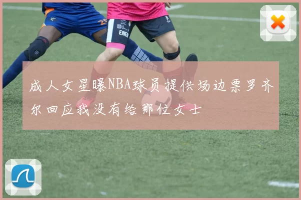 成人女星曝NBA球员提供场边票罗齐尔回应我没有给那位女士