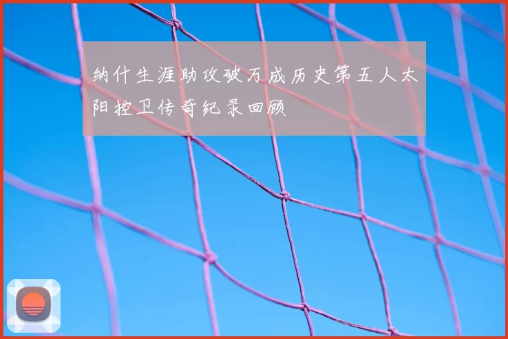 纳什生涯助攻破万成历史第五人太阳控卫传奇纪录回顾