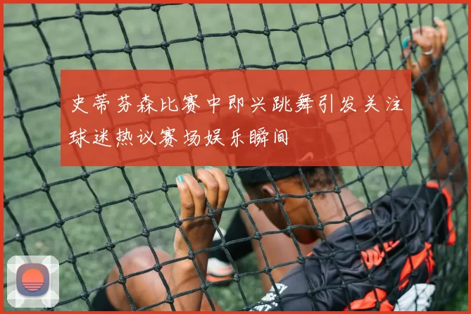 史蒂芬森比赛中即兴跳舞引发关注球迷热议赛场娱乐瞬间